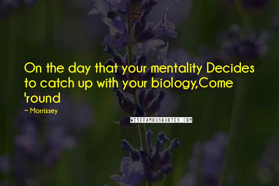 Morrissey Quotes: On the day that your mentality Decides to catch up with your biology,Come 'round