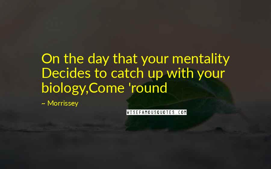 Morrissey Quotes: On the day that your mentality Decides to catch up with your biology,Come 'round