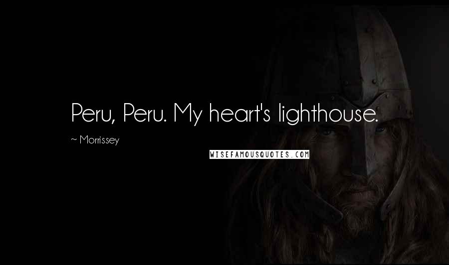 Morrissey Quotes: Peru, Peru. My heart's lighthouse.