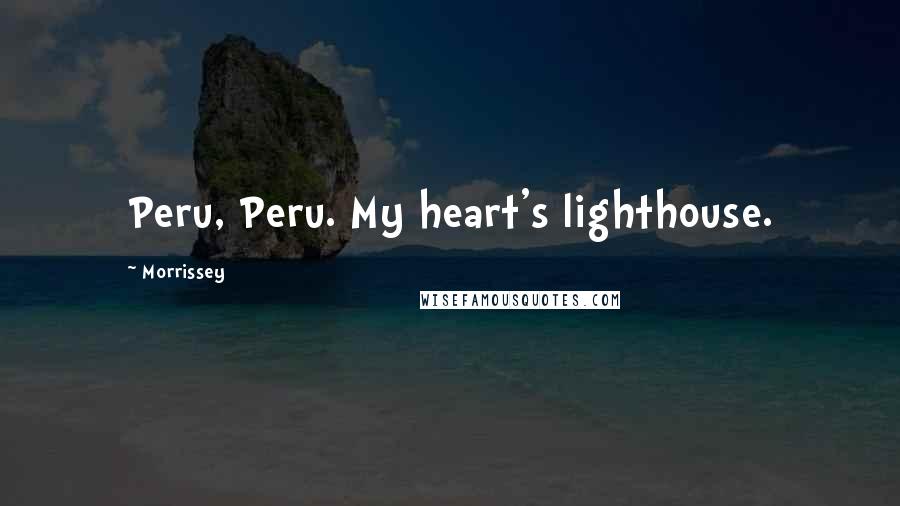 Morrissey Quotes: Peru, Peru. My heart's lighthouse.