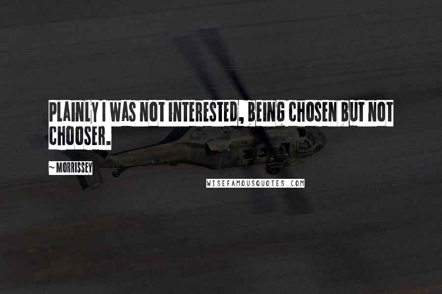 Morrissey Quotes: Plainly I was not interested, being chosen but not chooser.