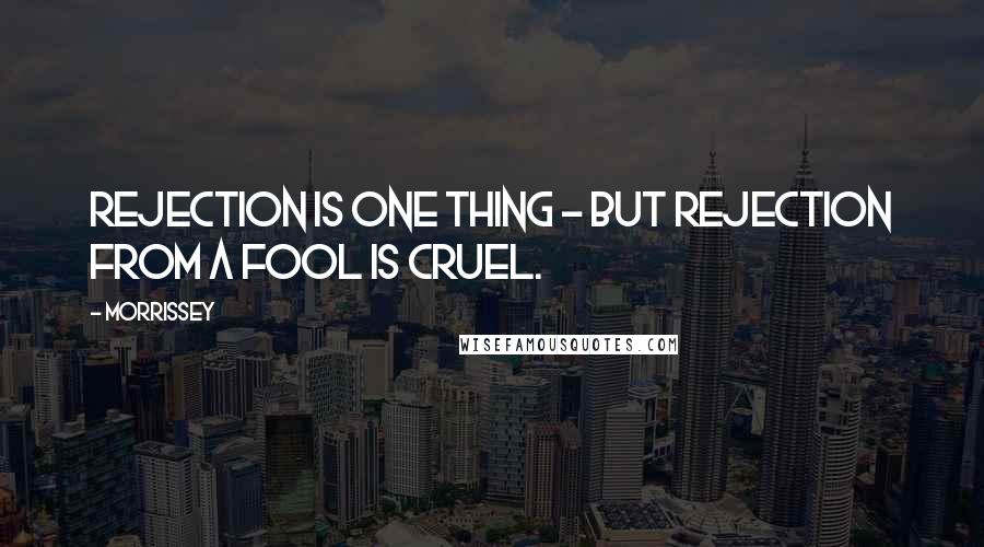 Morrissey Quotes: Rejection is one thing - but rejection from a fool is cruel.