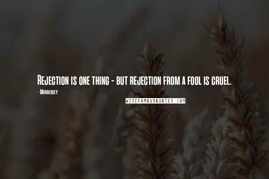 Morrissey Quotes: Rejection is one thing - but rejection from a fool is cruel.