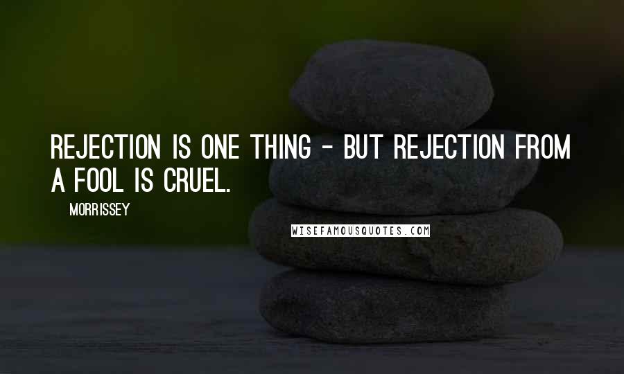 Morrissey Quotes: Rejection is one thing - but rejection from a fool is cruel.