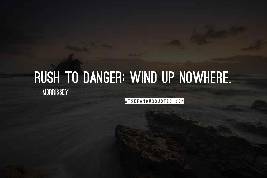 Morrissey Quotes: Rush to danger; wind up nowhere.