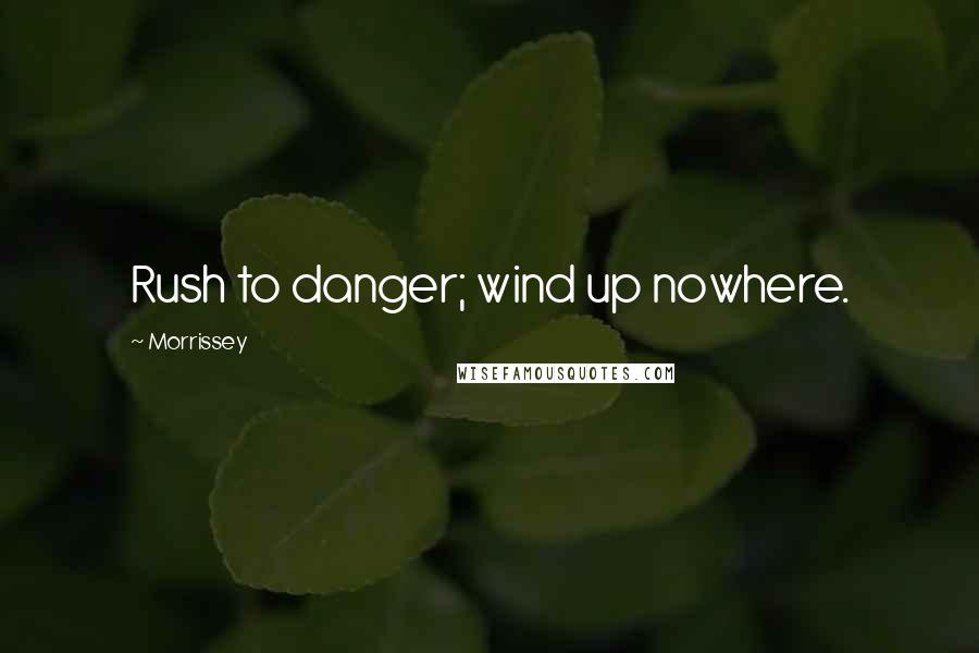 Morrissey Quotes: Rush to danger; wind up nowhere.