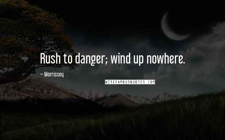 Morrissey Quotes: Rush to danger; wind up nowhere.