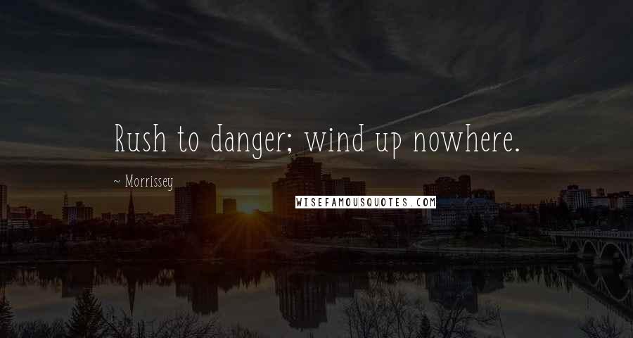 Morrissey Quotes: Rush to danger; wind up nowhere.