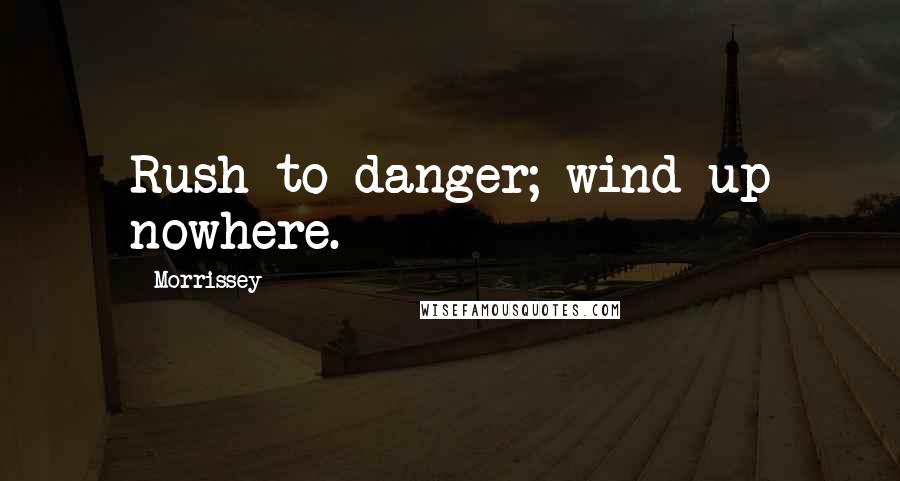 Morrissey Quotes: Rush to danger; wind up nowhere.