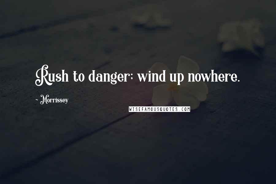 Morrissey Quotes: Rush to danger; wind up nowhere.