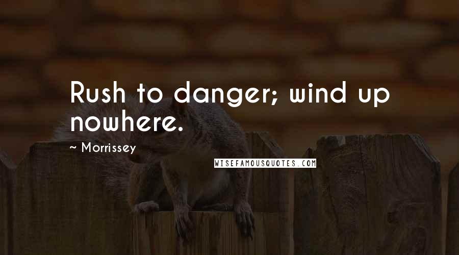 Morrissey Quotes: Rush to danger; wind up nowhere.