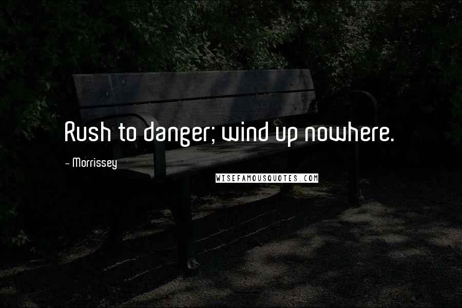 Morrissey Quotes: Rush to danger; wind up nowhere.