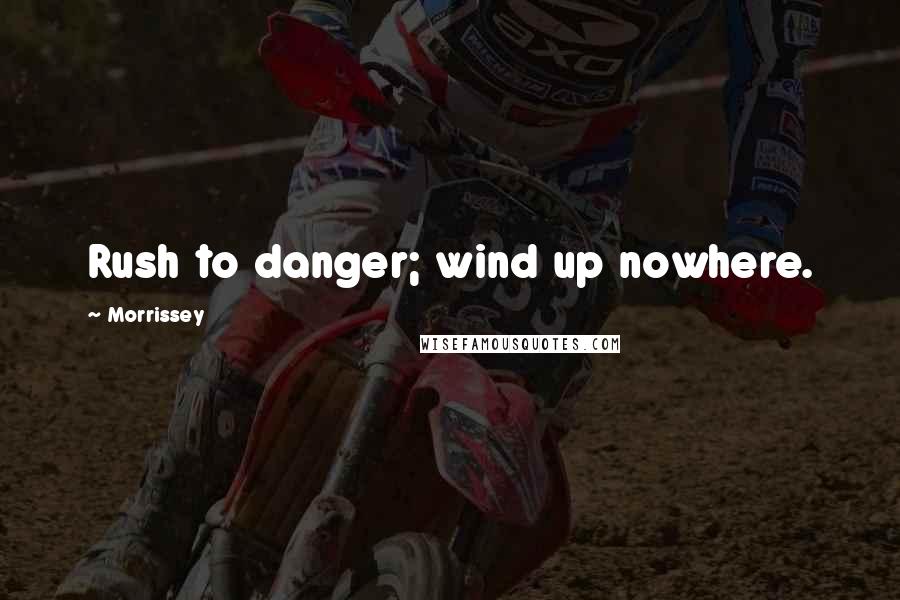 Morrissey Quotes: Rush to danger; wind up nowhere.