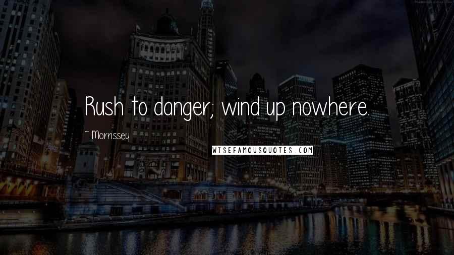 Morrissey Quotes: Rush to danger; wind up nowhere.