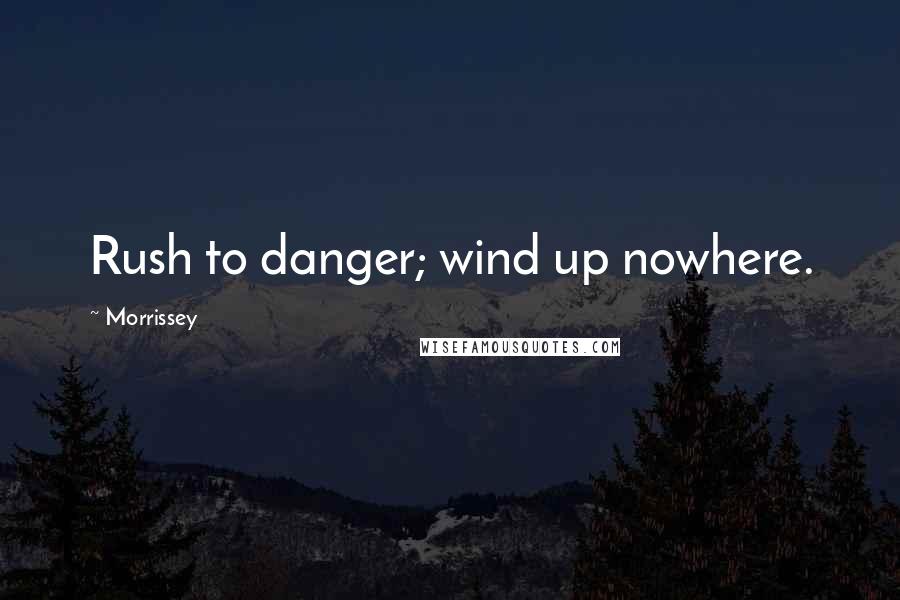 Morrissey Quotes: Rush to danger; wind up nowhere.