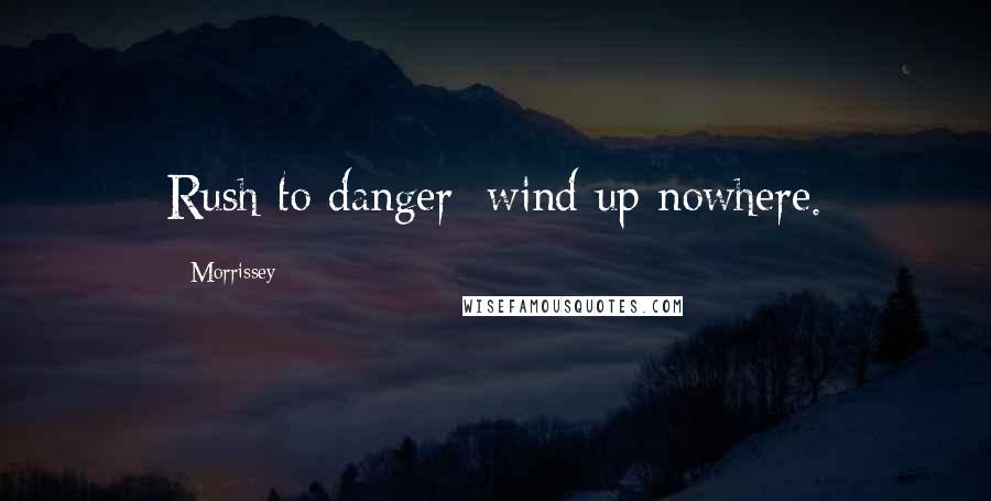Morrissey Quotes: Rush to danger; wind up nowhere.