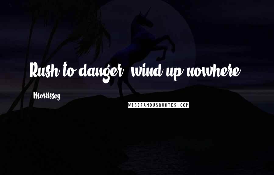 Morrissey Quotes: Rush to danger; wind up nowhere.