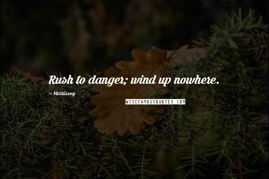 Morrissey Quotes: Rush to danger; wind up nowhere.