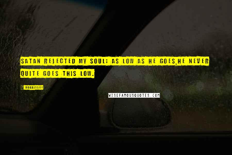 Morrissey Quotes: Satan rejected my soul; as low as he goes,he never quite goes this low.