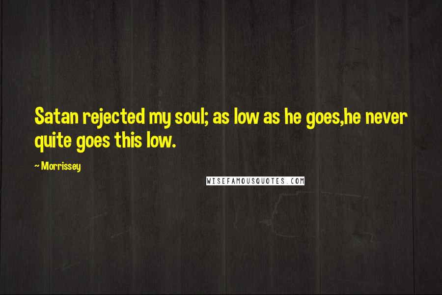 Morrissey Quotes: Satan rejected my soul; as low as he goes,he never quite goes this low.
