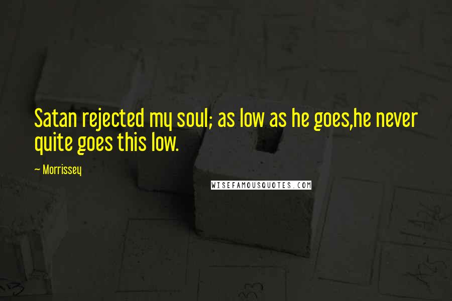 Morrissey Quotes: Satan rejected my soul; as low as he goes,he never quite goes this low.