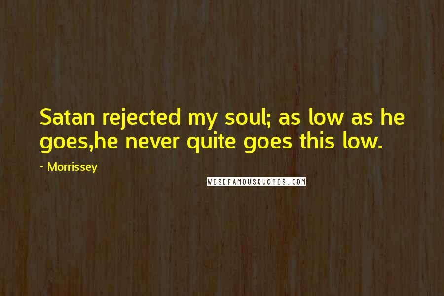 Morrissey Quotes: Satan rejected my soul; as low as he goes,he never quite goes this low.
