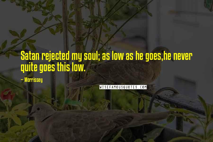 Morrissey Quotes: Satan rejected my soul; as low as he goes,he never quite goes this low.