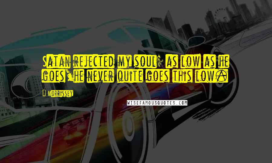 Morrissey Quotes: Satan rejected my soul; as low as he goes,he never quite goes this low.