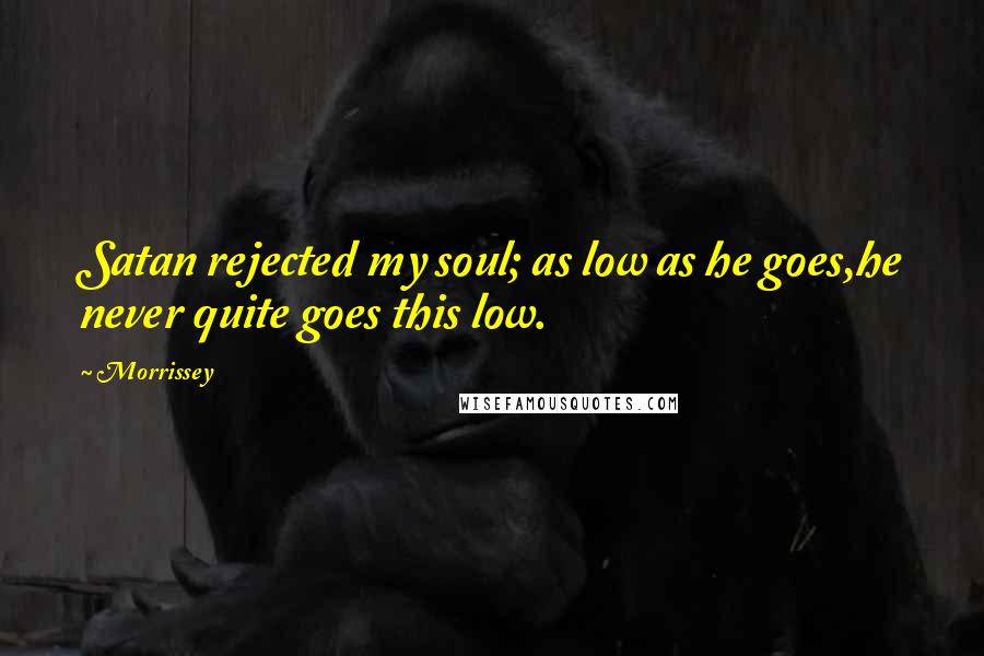 Morrissey Quotes: Satan rejected my soul; as low as he goes,he never quite goes this low.