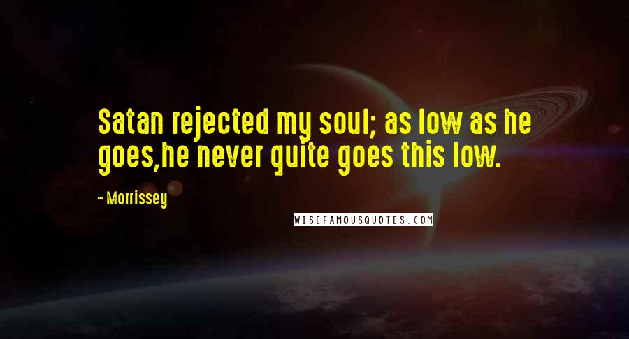 Morrissey Quotes: Satan rejected my soul; as low as he goes,he never quite goes this low.