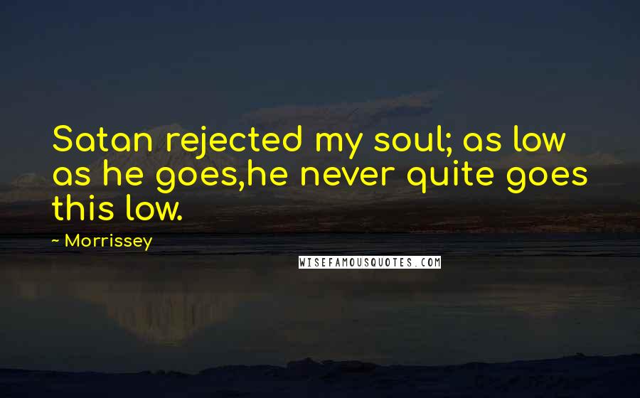 Morrissey Quotes: Satan rejected my soul; as low as he goes,he never quite goes this low.