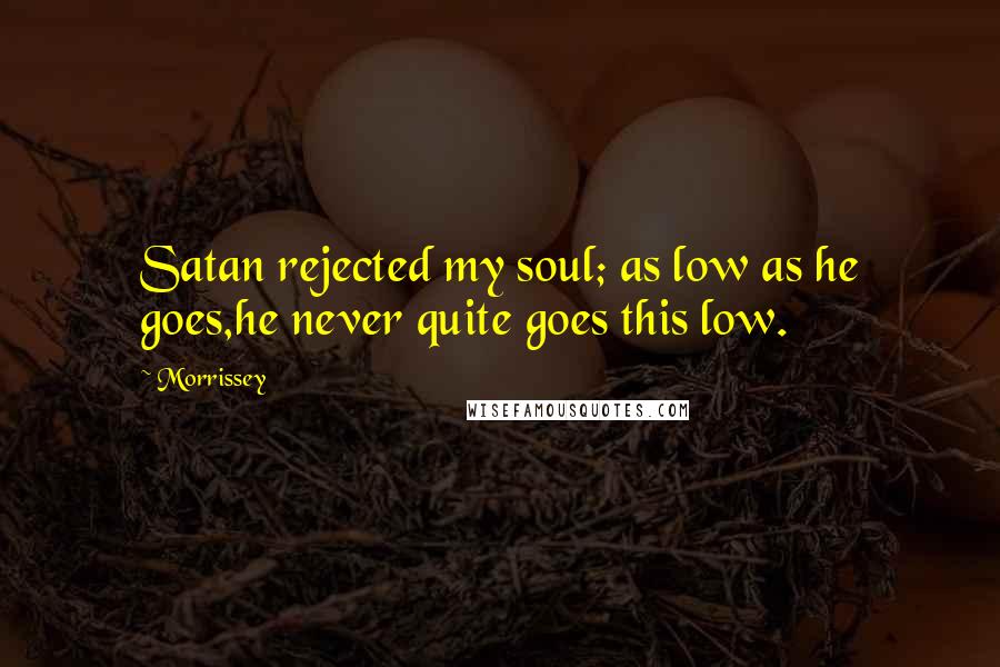 Morrissey Quotes: Satan rejected my soul; as low as he goes,he never quite goes this low.