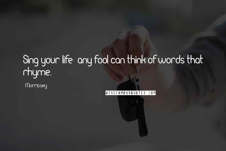 Morrissey Quotes: Sing your life; any fool can think of words that rhyme.