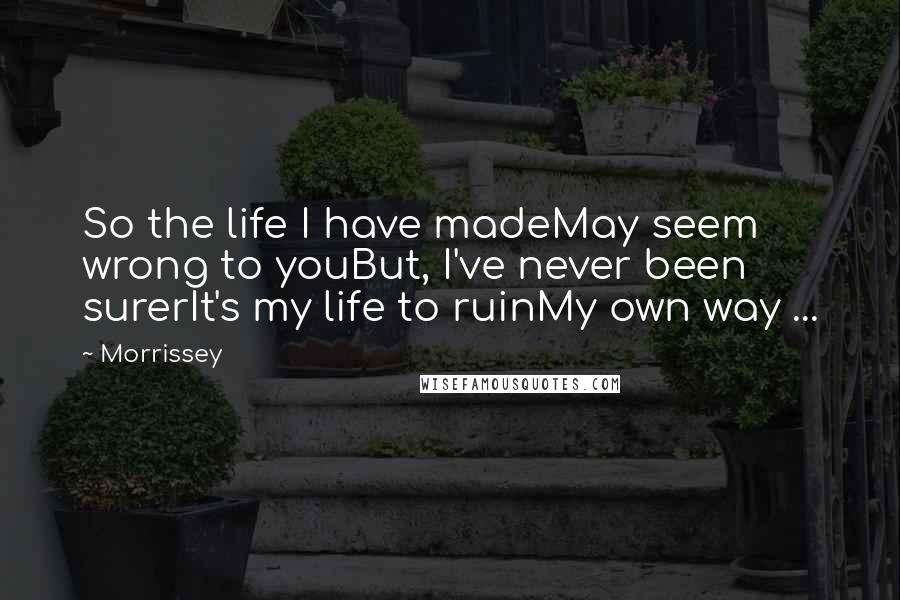 Morrissey Quotes: So the life I have madeMay seem wrong to youBut, I've never been surerIt's my life to ruinMy own way ...