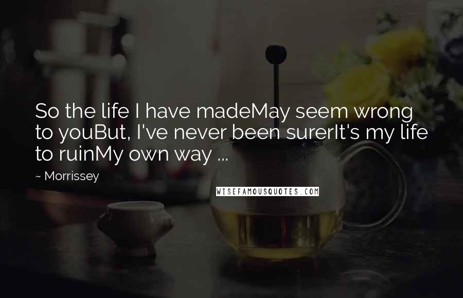 Morrissey Quotes: So the life I have madeMay seem wrong to youBut, I've never been surerIt's my life to ruinMy own way ...