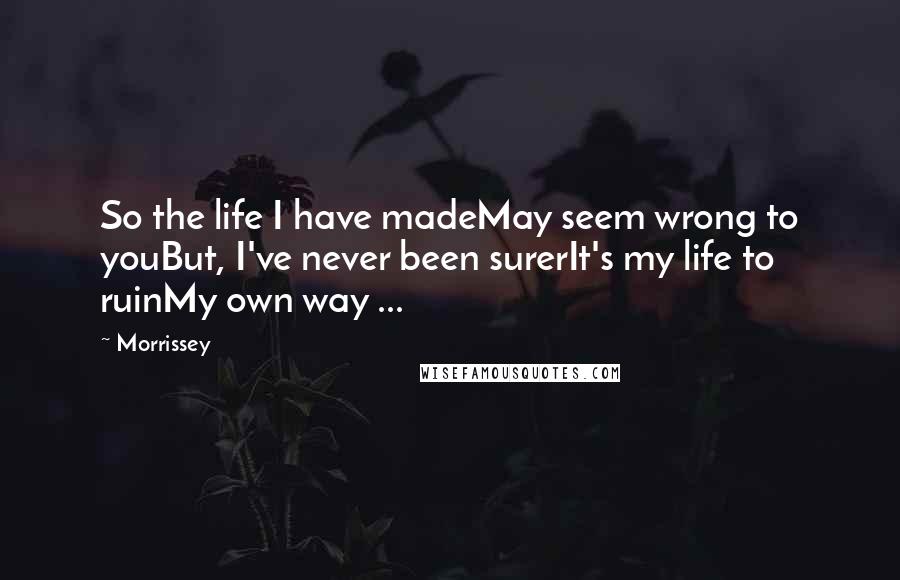 Morrissey Quotes: So the life I have madeMay seem wrong to youBut, I've never been surerIt's my life to ruinMy own way ...