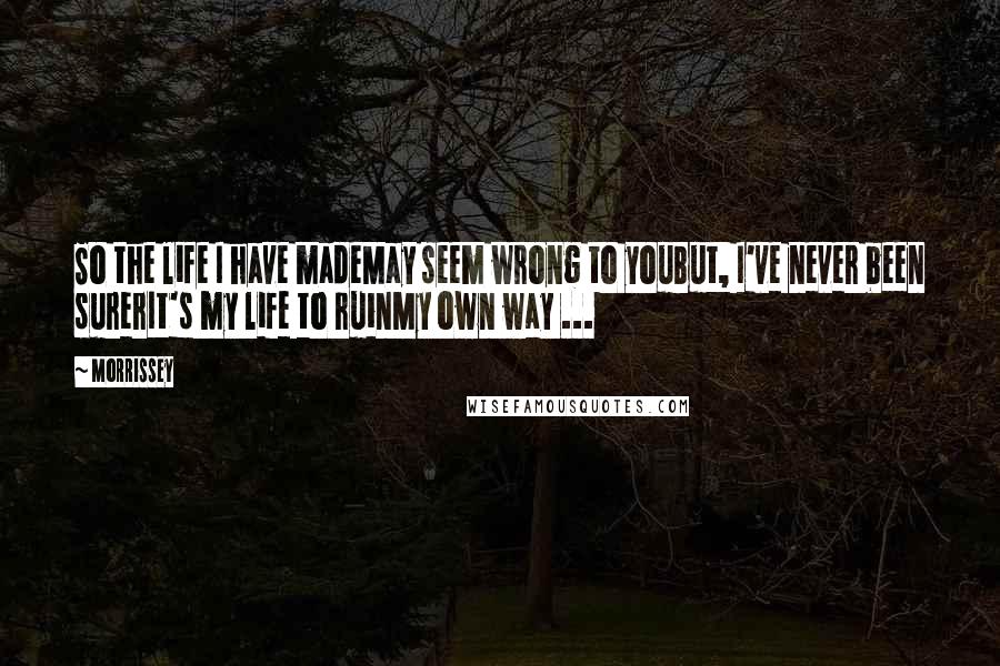 Morrissey Quotes: So the life I have madeMay seem wrong to youBut, I've never been surerIt's my life to ruinMy own way ...