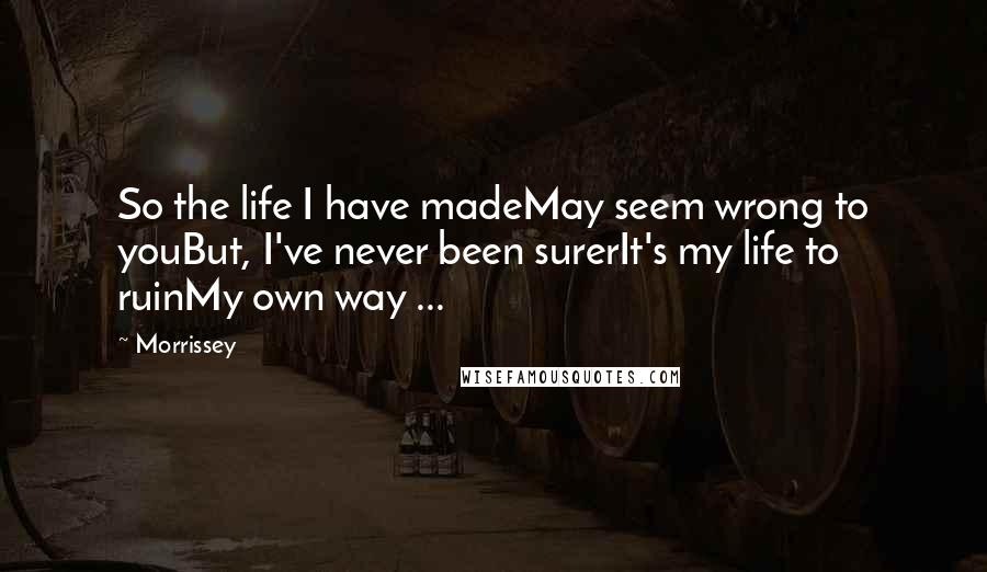 Morrissey Quotes: So the life I have madeMay seem wrong to youBut, I've never been surerIt's my life to ruinMy own way ...