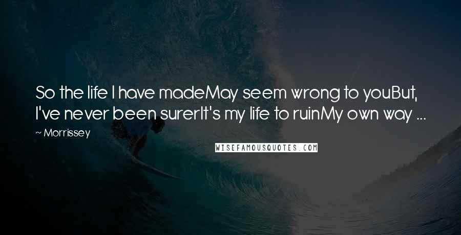 Morrissey Quotes: So the life I have madeMay seem wrong to youBut, I've never been surerIt's my life to ruinMy own way ...