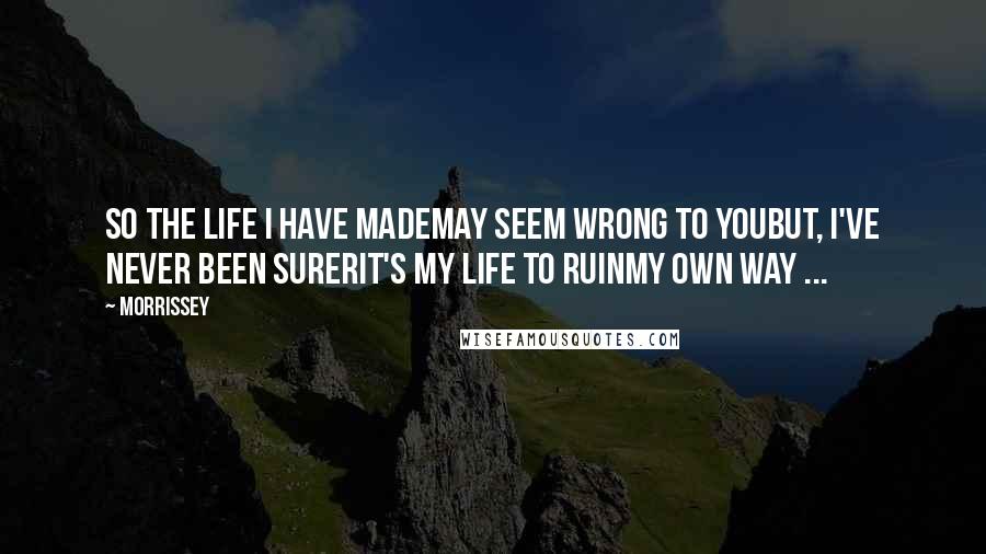 Morrissey Quotes: So the life I have madeMay seem wrong to youBut, I've never been surerIt's my life to ruinMy own way ...