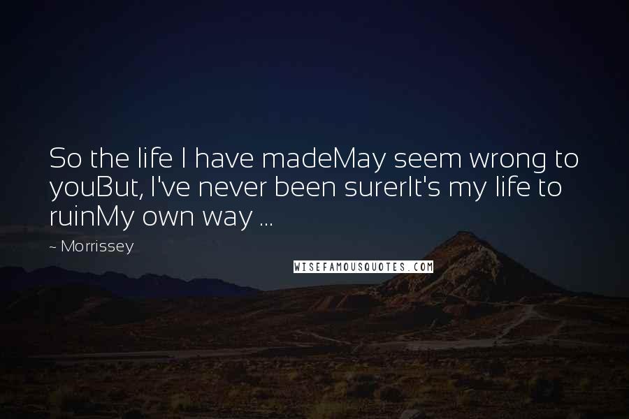 Morrissey Quotes: So the life I have madeMay seem wrong to youBut, I've never been surerIt's my life to ruinMy own way ...