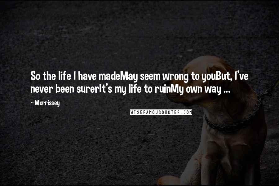 Morrissey Quotes: So the life I have madeMay seem wrong to youBut, I've never been surerIt's my life to ruinMy own way ...