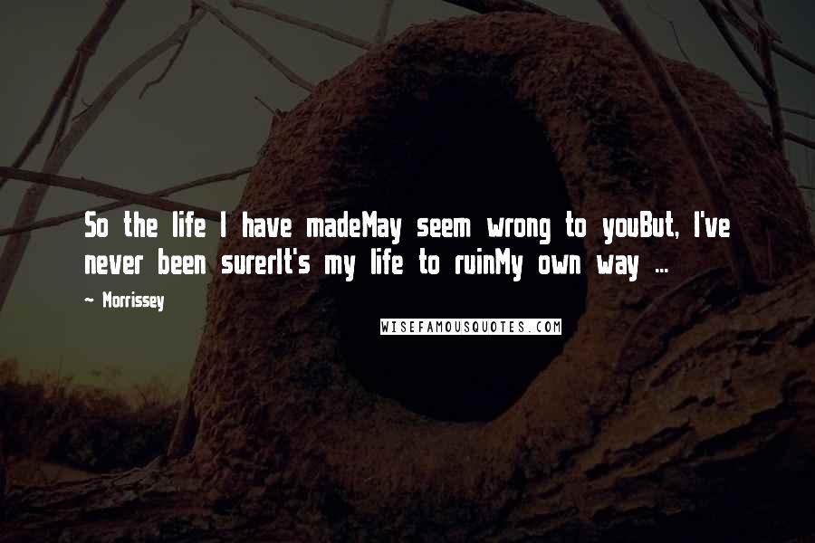 Morrissey Quotes: So the life I have madeMay seem wrong to youBut, I've never been surerIt's my life to ruinMy own way ...