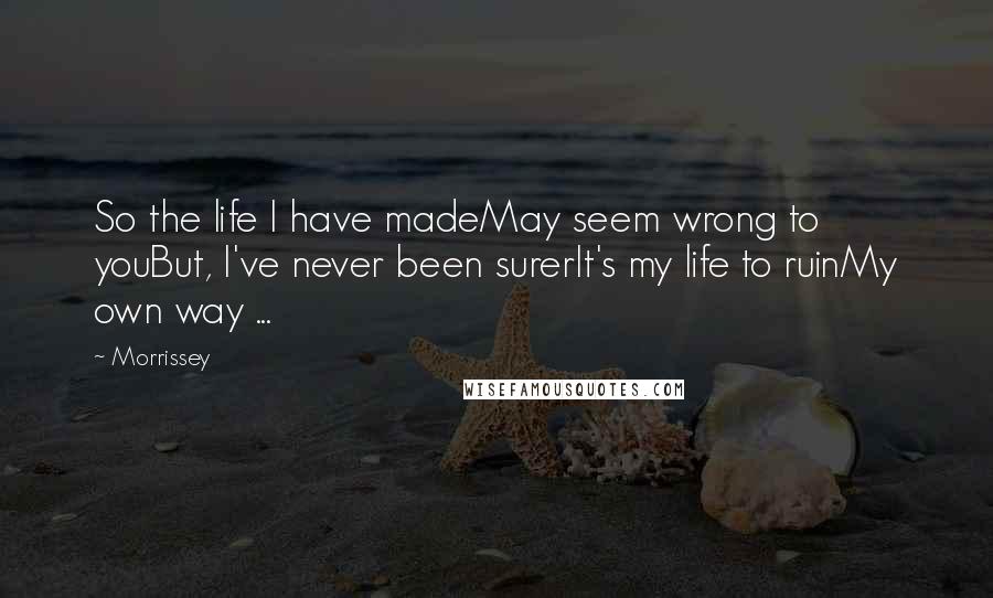 Morrissey Quotes: So the life I have madeMay seem wrong to youBut, I've never been surerIt's my life to ruinMy own way ...