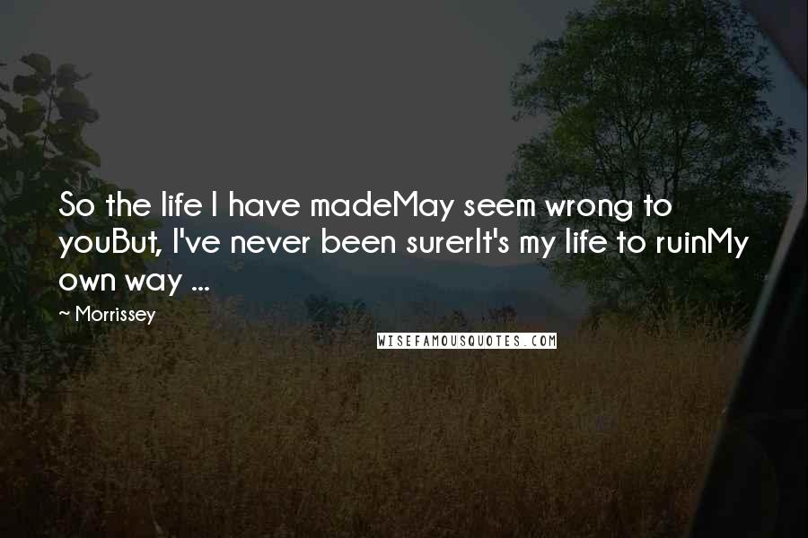 Morrissey Quotes: So the life I have madeMay seem wrong to youBut, I've never been surerIt's my life to ruinMy own way ...