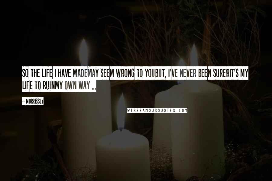 Morrissey Quotes: So the life I have madeMay seem wrong to youBut, I've never been surerIt's my life to ruinMy own way ...