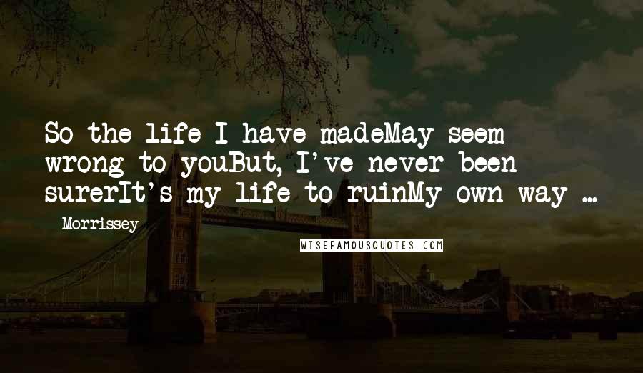 Morrissey Quotes: So the life I have madeMay seem wrong to youBut, I've never been surerIt's my life to ruinMy own way ...