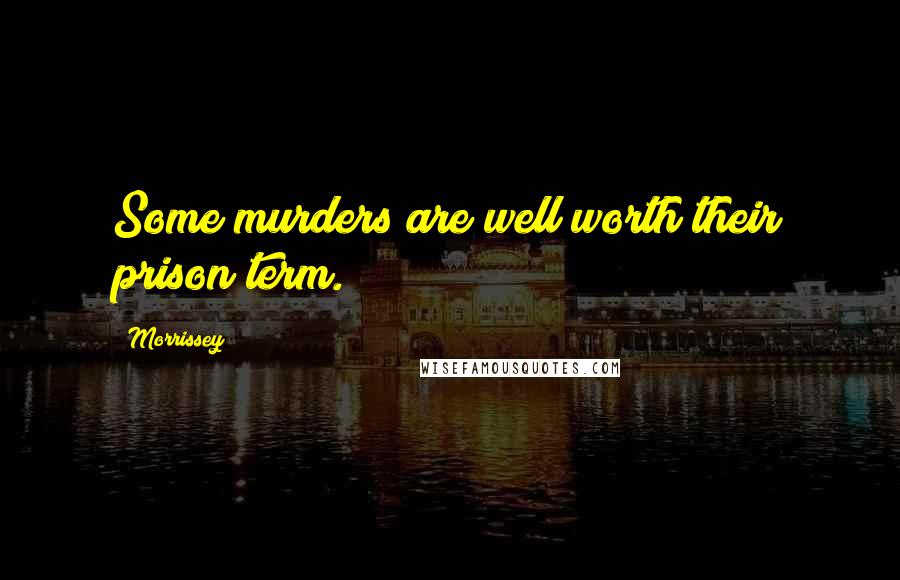 Morrissey Quotes: Some murders are well worth their prison term.