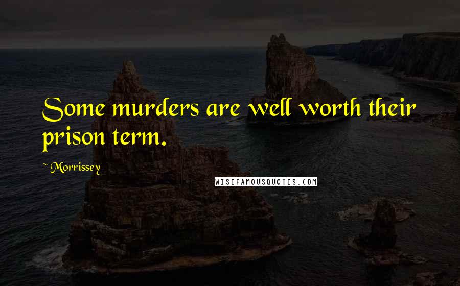 Morrissey Quotes: Some murders are well worth their prison term.