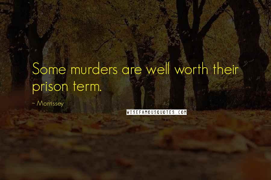 Morrissey Quotes: Some murders are well worth their prison term.